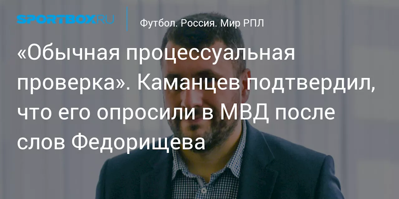 «Обычная процессуальная проверка». Каманцев подтвердил, что его опросили в МВД после слов Федорищева