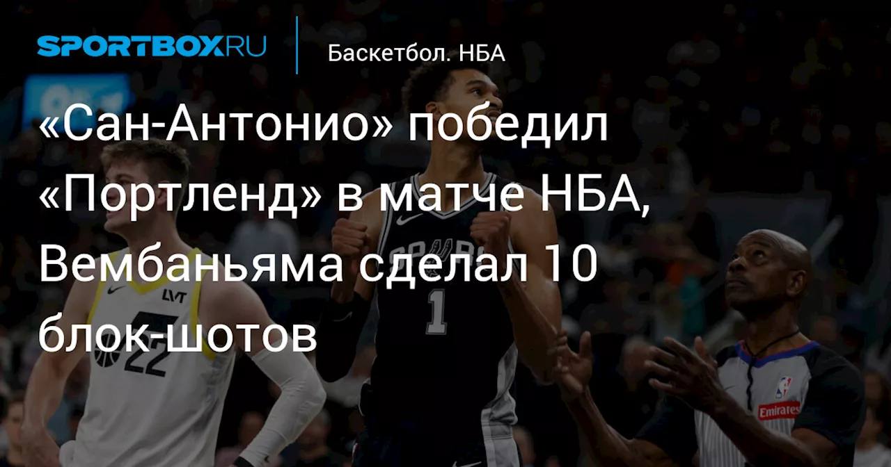 «Сан‑Антонио» победил «Портленд» в матче НБА, Вембаньяма сделал 10 блок‑шотов