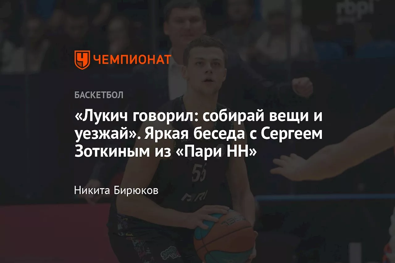 «Лукич говорил: собирай вещи и уезжай». Яркая беседа с Сергеем Зоткиным из «Пари НН»