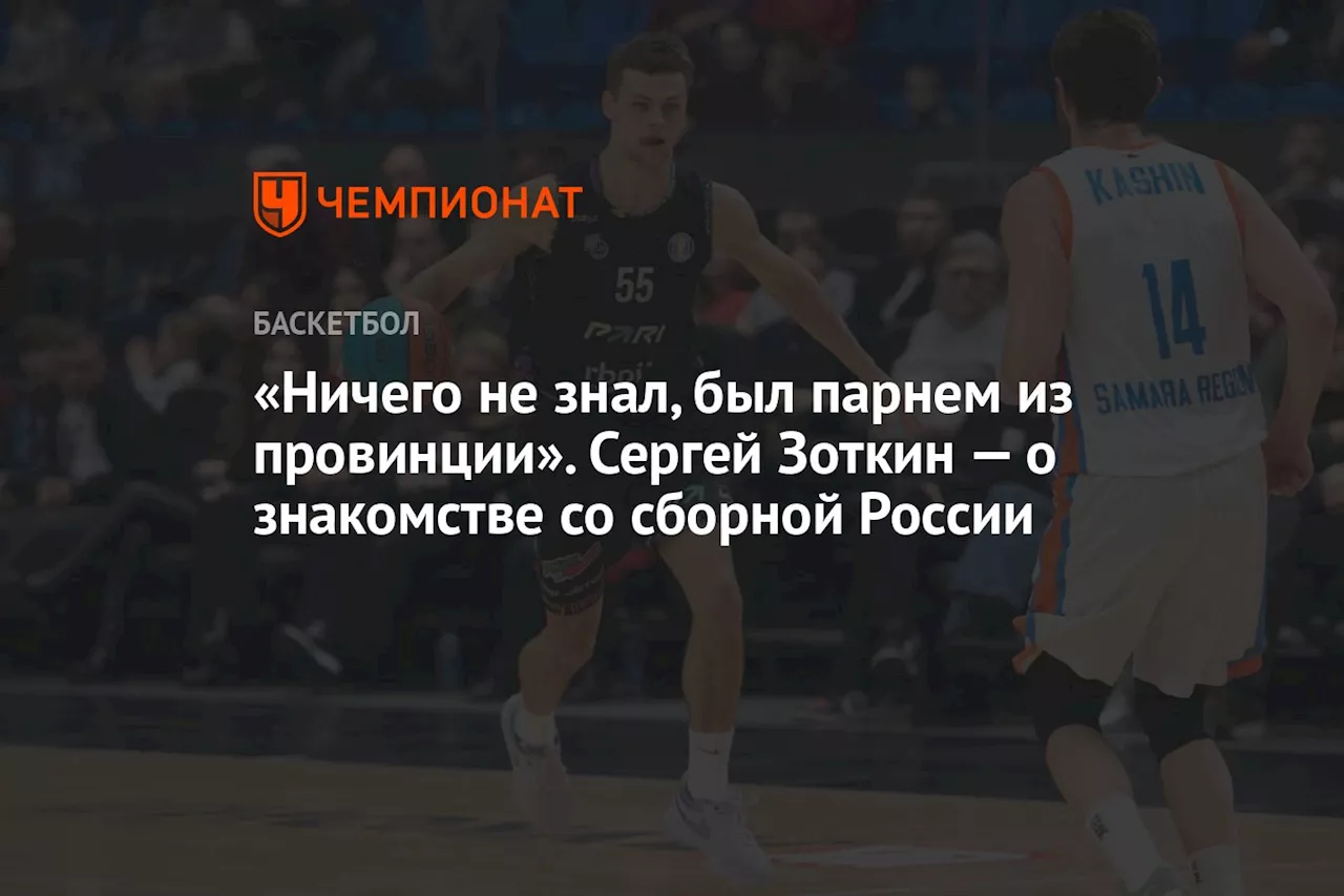 «Ничего не знал, был парнем из провинции». Сергей Зоткин — о знакомстве со сборной России