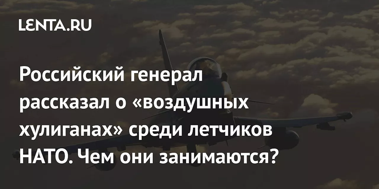 Российский генерал рассказал о «воздушных хулиганах» среди летчиков НАТО. Чем они занимаются?