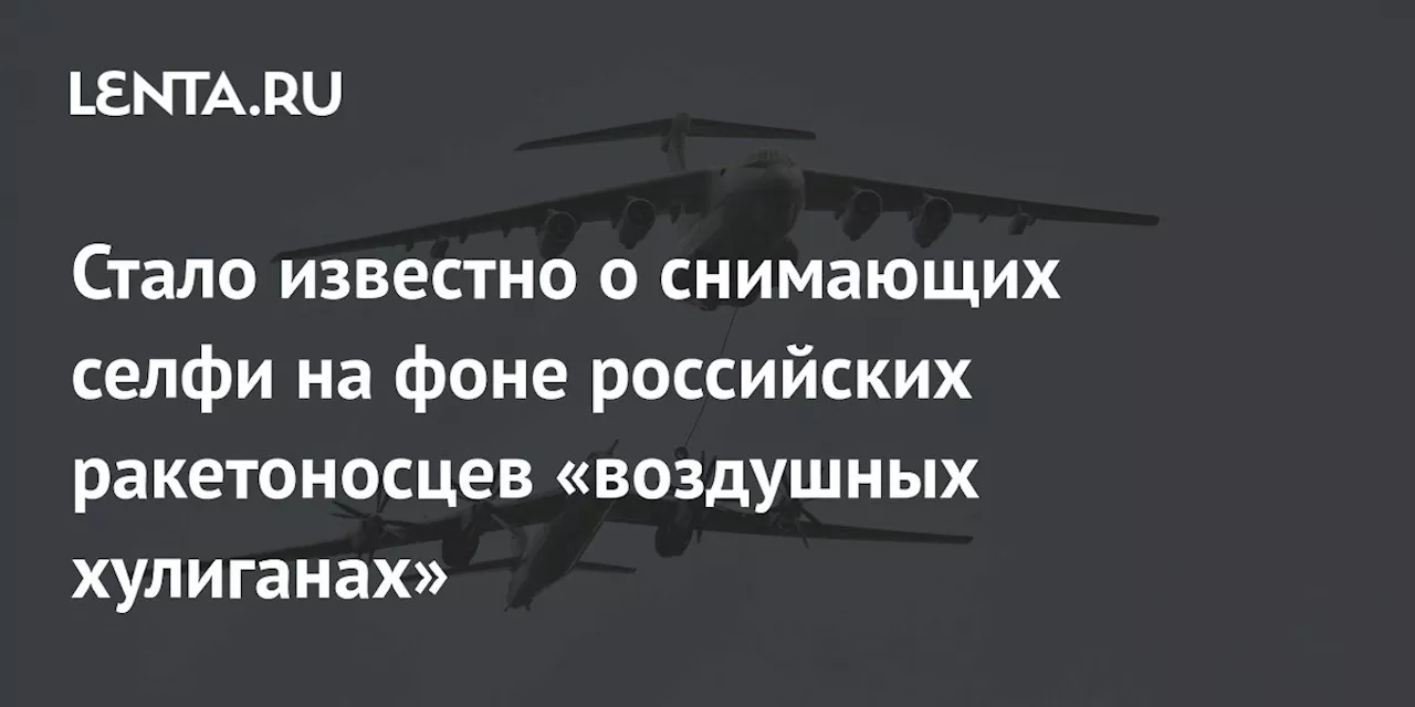 Стало известно о снимающих селфи на фоне российских ракетоносцев «воздушных хулиганах»