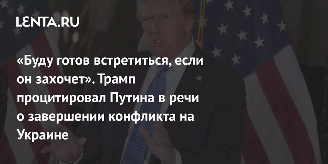 «Буду готов встретиться, если он захочет». Трамп процитировал Путина в речи о завершении конфликта на Украине