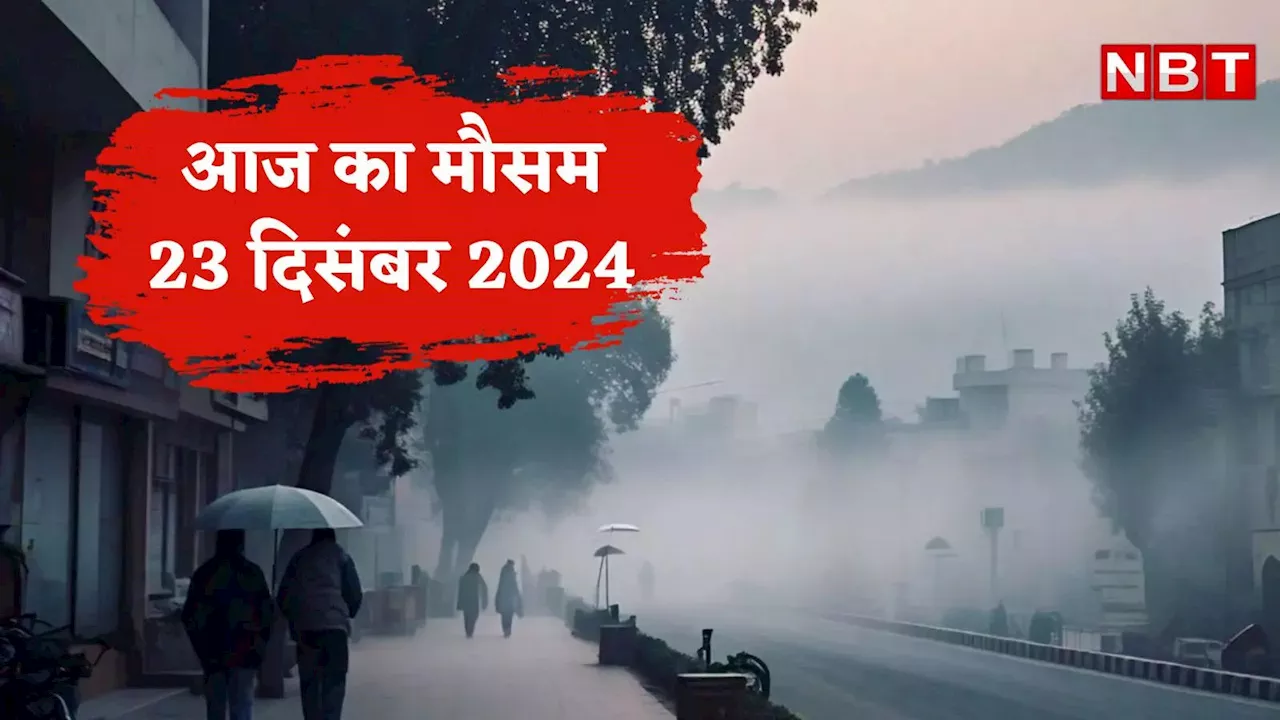 आज का मौसम और AQI 23 दिसंबर 2024: दिल्ली में आज बूंदाबांदी, UP-MP सहित इन राज्यों में भी बदलेगा मौसम,जानें वेदर अपडेट्स