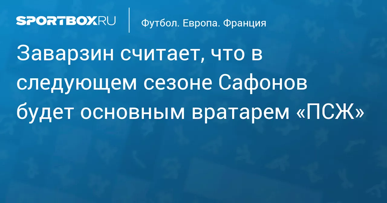 Заварзин считает, что в следующем сезоне Сафонов будет основным вратарем «ПСЖ»