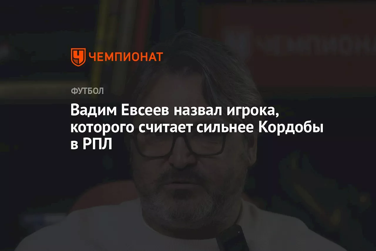 Вадим Евсеев назвал игрока, которого считает сильнее Кордобы в РПЛ