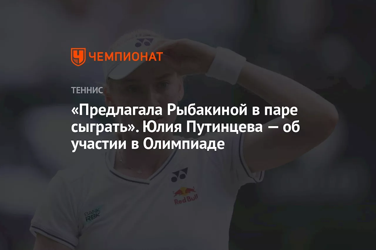 «Предлагала Рыбакиной в паре сыграть». Юлия Путинцева — об участии в Олимпиаде