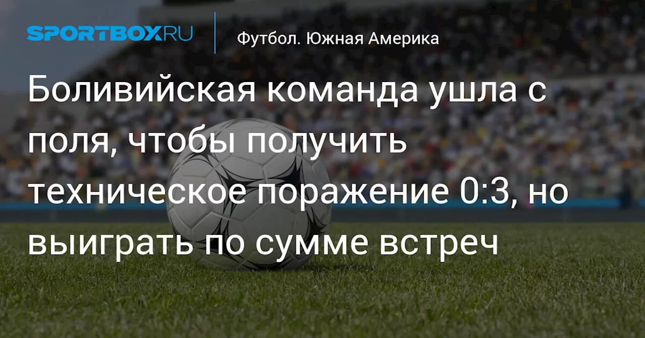 Боливийская команда ушла с поля, чтобы получить техническое поражение 0:3, но выиграть по сумме встреч