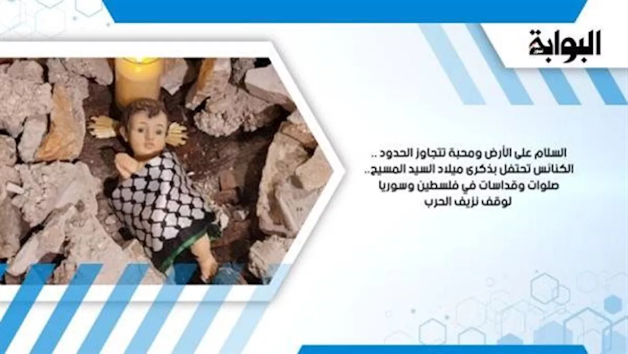 السلام على الأرض ومحبة تتجاوز الحدود .. الكنائس تحتفل بذكرى ميلاد السيد المسيح.. صلوات وقداسات في فلسطين وسوريا لوقف نزيف الحرب