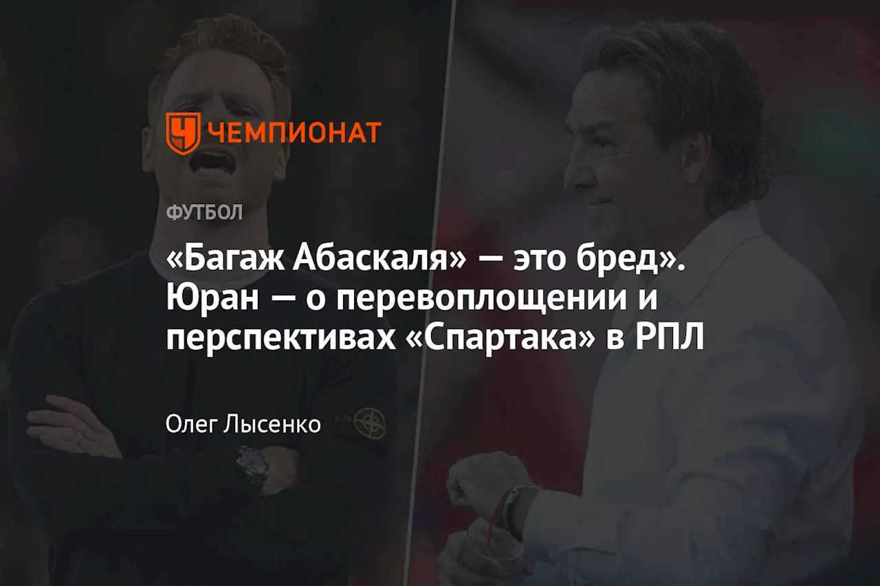 «Багаж Абаскаля» — это бред». Юран — о перевоплощении и перспективах «Спартака» в РПЛ