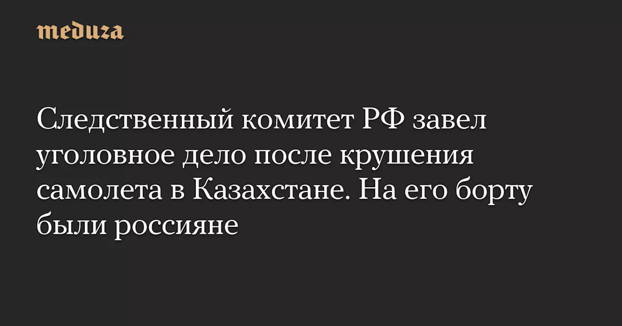 Следственный комитет возбудил уголовное дело по факту крушения самолета Azerbaijan Airlines в Казахстане