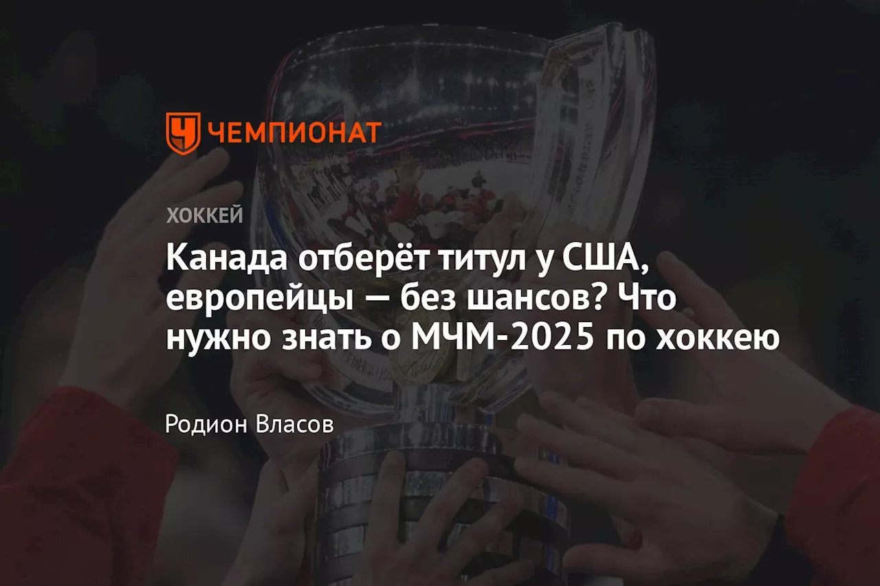 Канада отберёт титул у США, европейцы — без шансов? Что нужно знать о МЧМ-2025 по хоккею