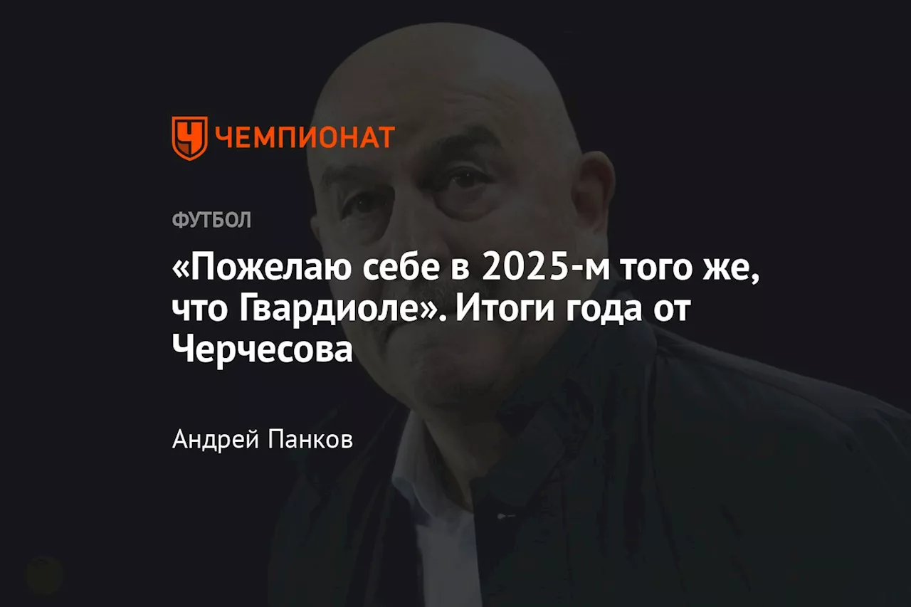 «Пожелаю себе в 2025-м того же, что Гвардиоле». Итоги года от Черчесова