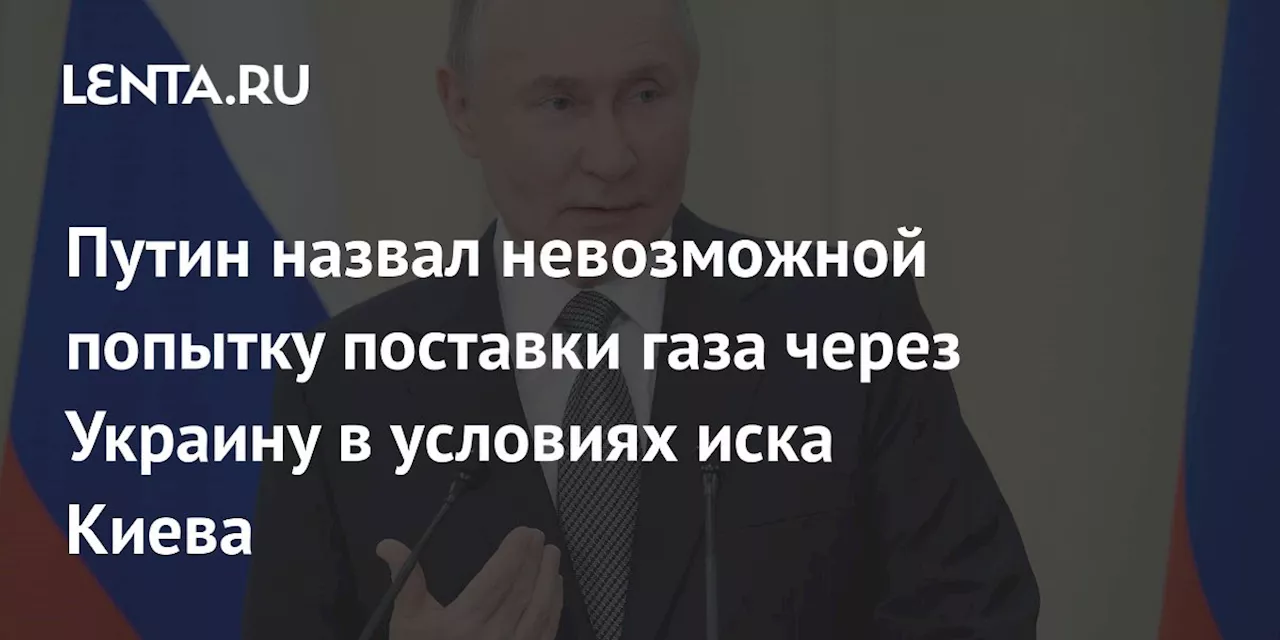 Путин назвал невозможной попытку поставки газа через Украину в условиях иска Киева