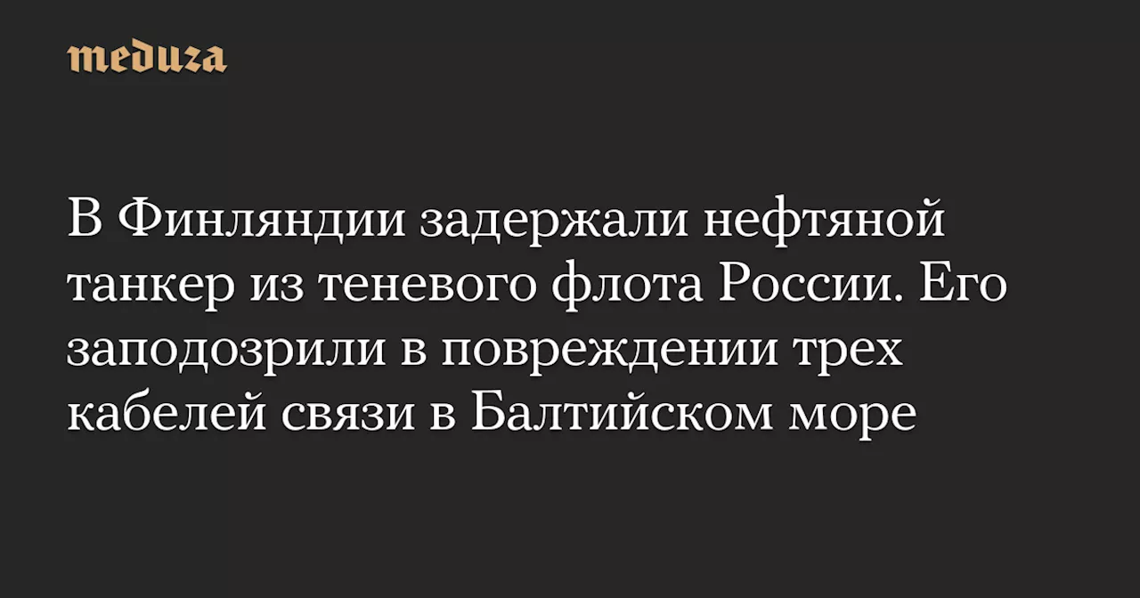 В Финляндии задержали нефтяной танкер из теневого флота России. Его заподозрили в повреждении трех кабелей связи в Балтийском море