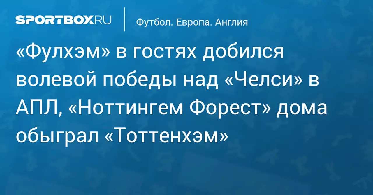 «Фулхэм» в гостях добился волевой победы над «Челси» в АПЛ, «Ноттингем Форест» дома обыграл «Тоттенхэм»