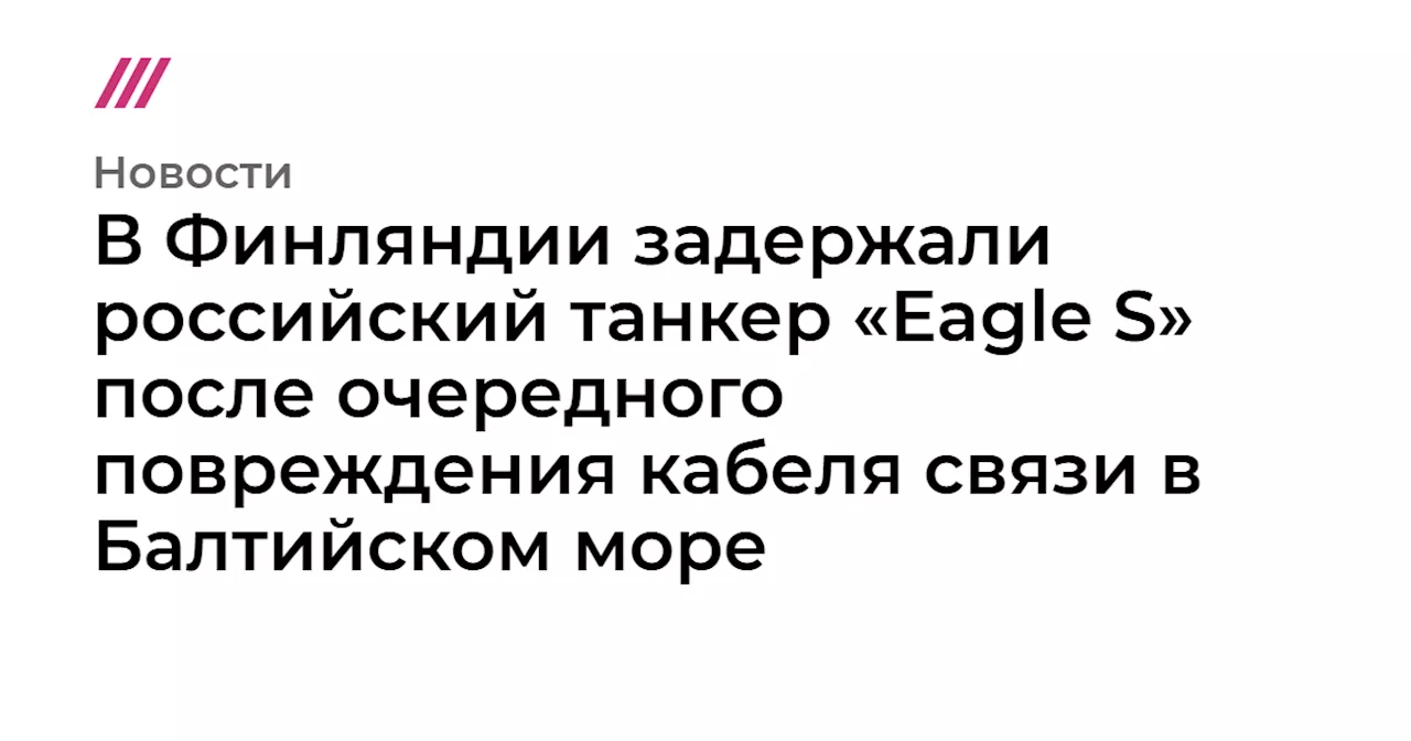 В Финляндии задержали российский танкер «Eagle S» после очередного повреждения кабеля связи в Балтийском море