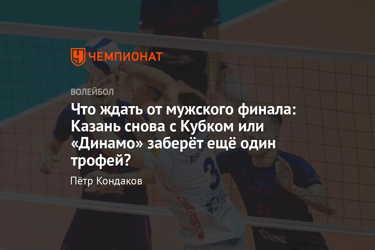 Что ждать от мужского финала: Казань снова с Кубком или «Динамо» заберёт ещё один трофей?