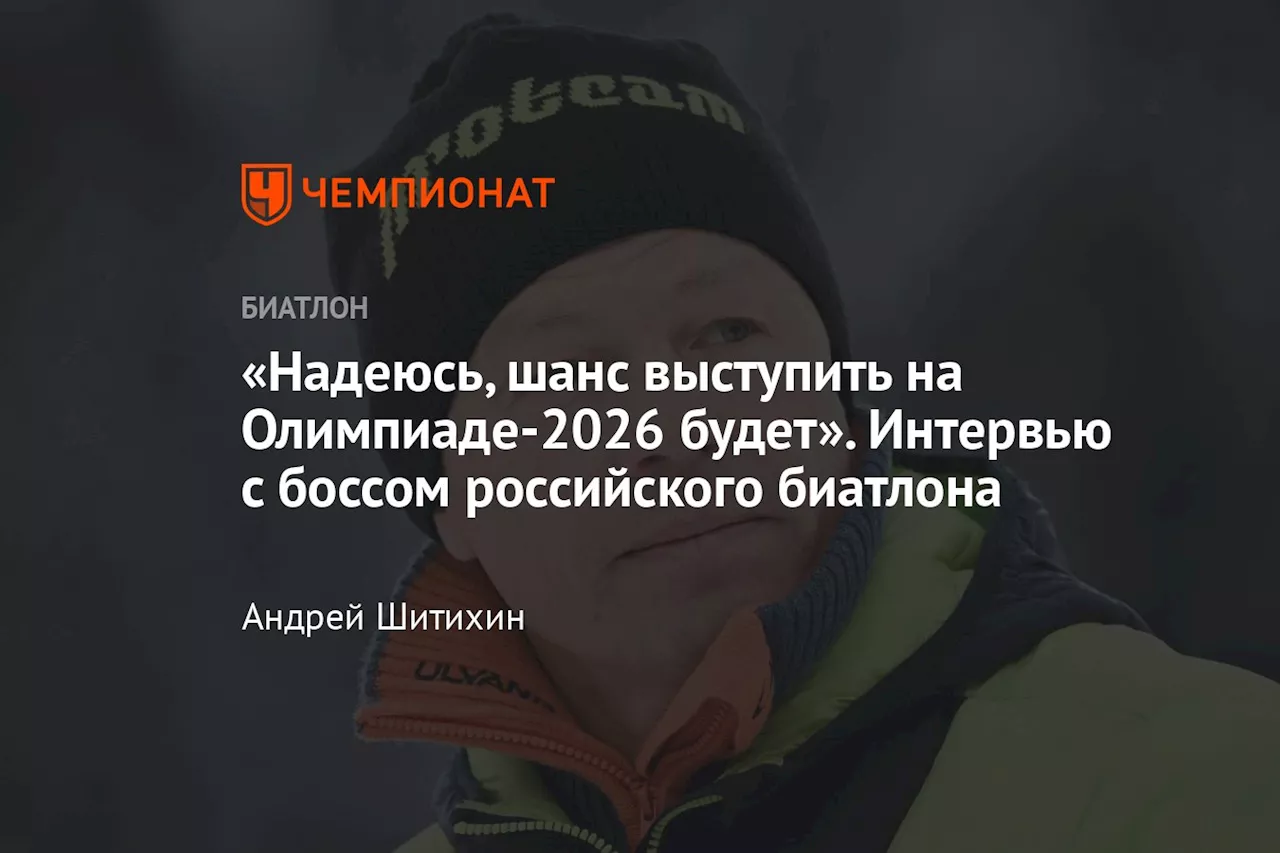 «Надеюсь, шанс выступить на Олимпиаде-2026 будет». Интервью с боссом российского биатлона