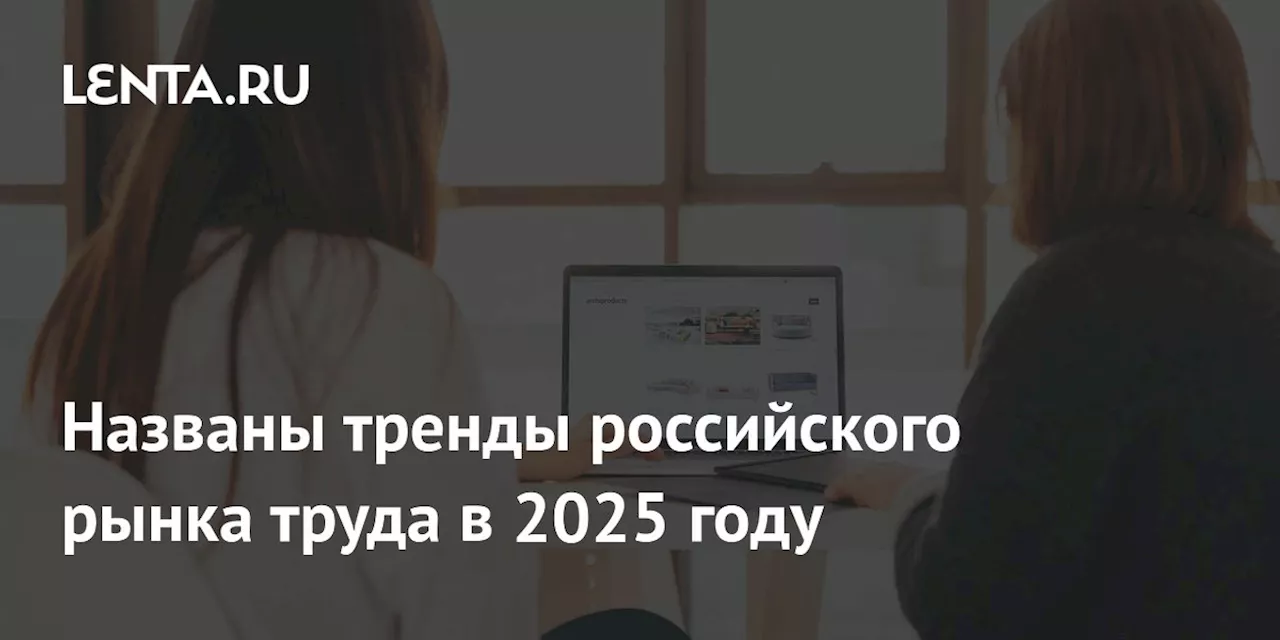 Названы тренды российского рынка труда в 2025 году