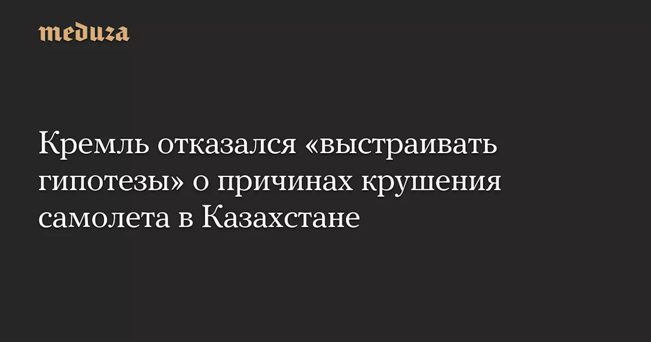 Кремль отказался «выстраивать гипотезы» о причинах крушения самолета в Казахстане