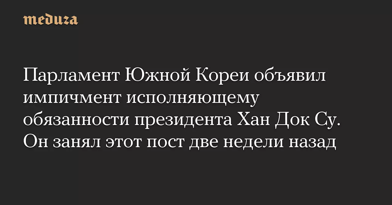 Парламент Южной Кореи объявил импичмент исполняющему обязанности президента Хан Док Су. Он занял этот пост две недели назад