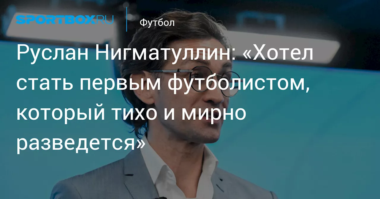 Руслан Нигматуллин: «Хотел стать первым футболистом, который тихо и мирно разведется»