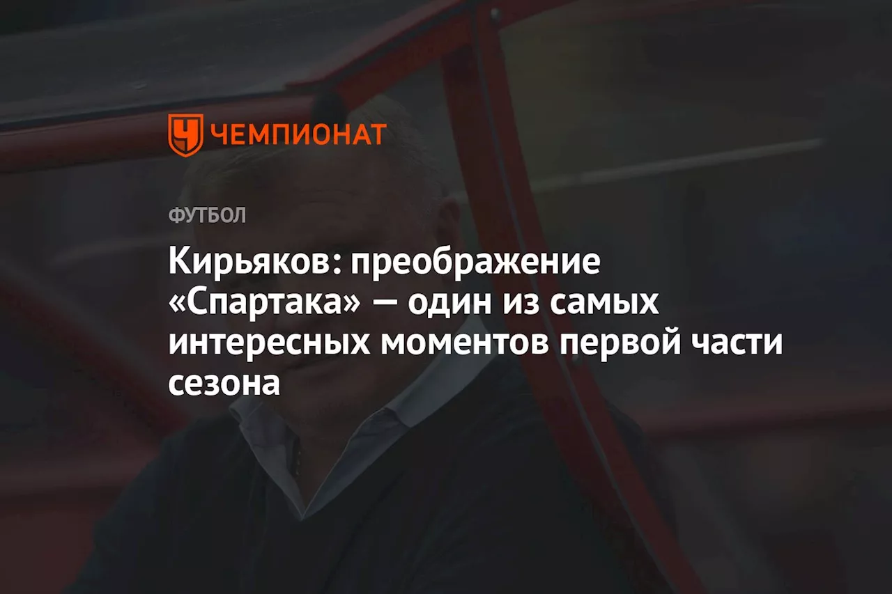 Кирьяков: преображение «Спартака» — один из самых интересных моментов первой части сезона