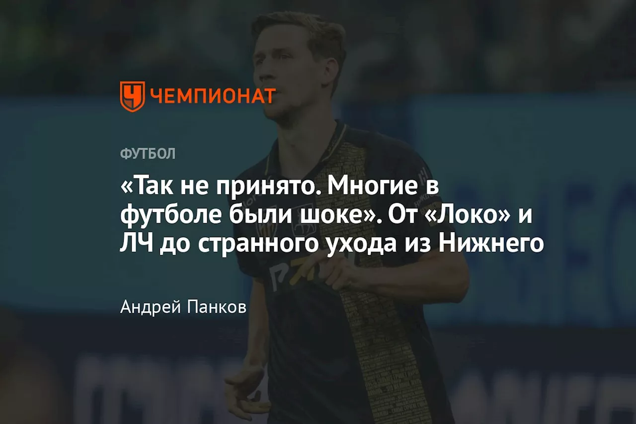 «Так не принято. Многие в футболе были шоке». От «Локо» и ЛЧ до странного ухода из Нижнего