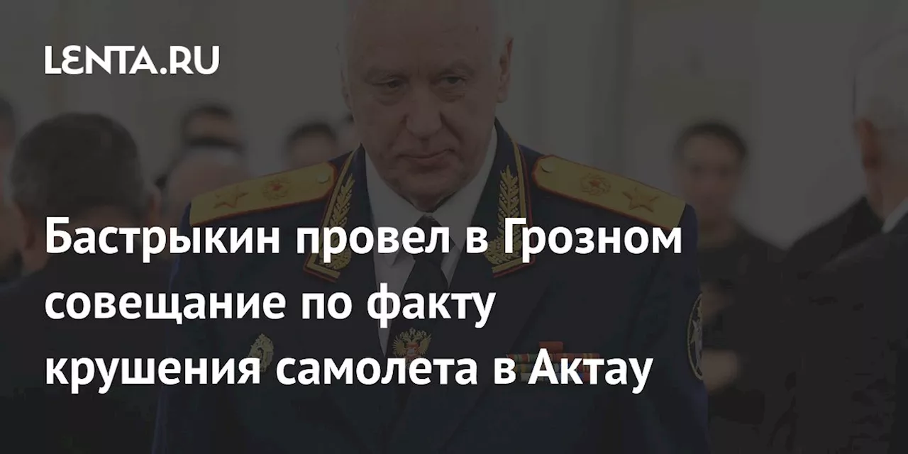 Бастрыкин провел совещание по крушению самолета в Актау