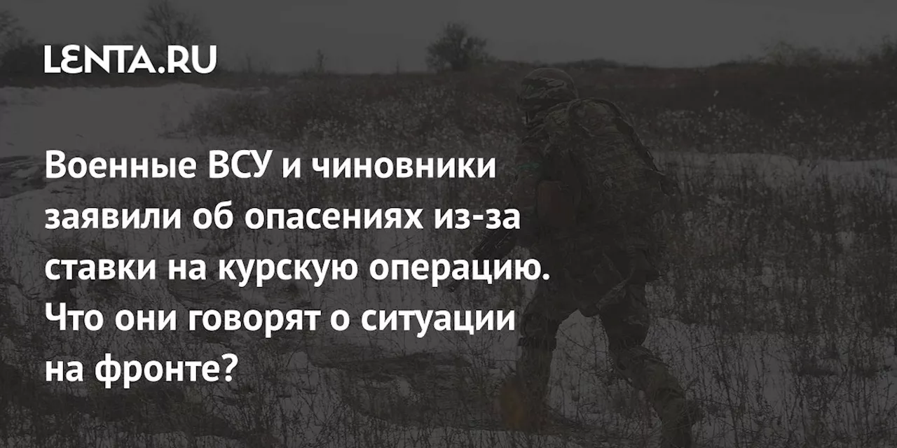 Военные ВСУ и чиновники заявили об опасениях из-за ставки на курскую операцию. Что они говорят о ситуации на фронте?