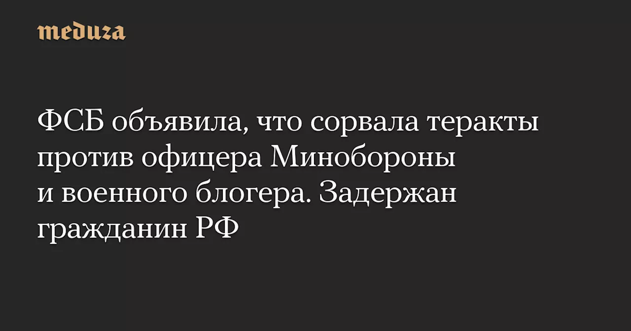 ФСБ задержала россиянина, готовившего теракты против военного блогера и высокопоставленного офицера Минобороны