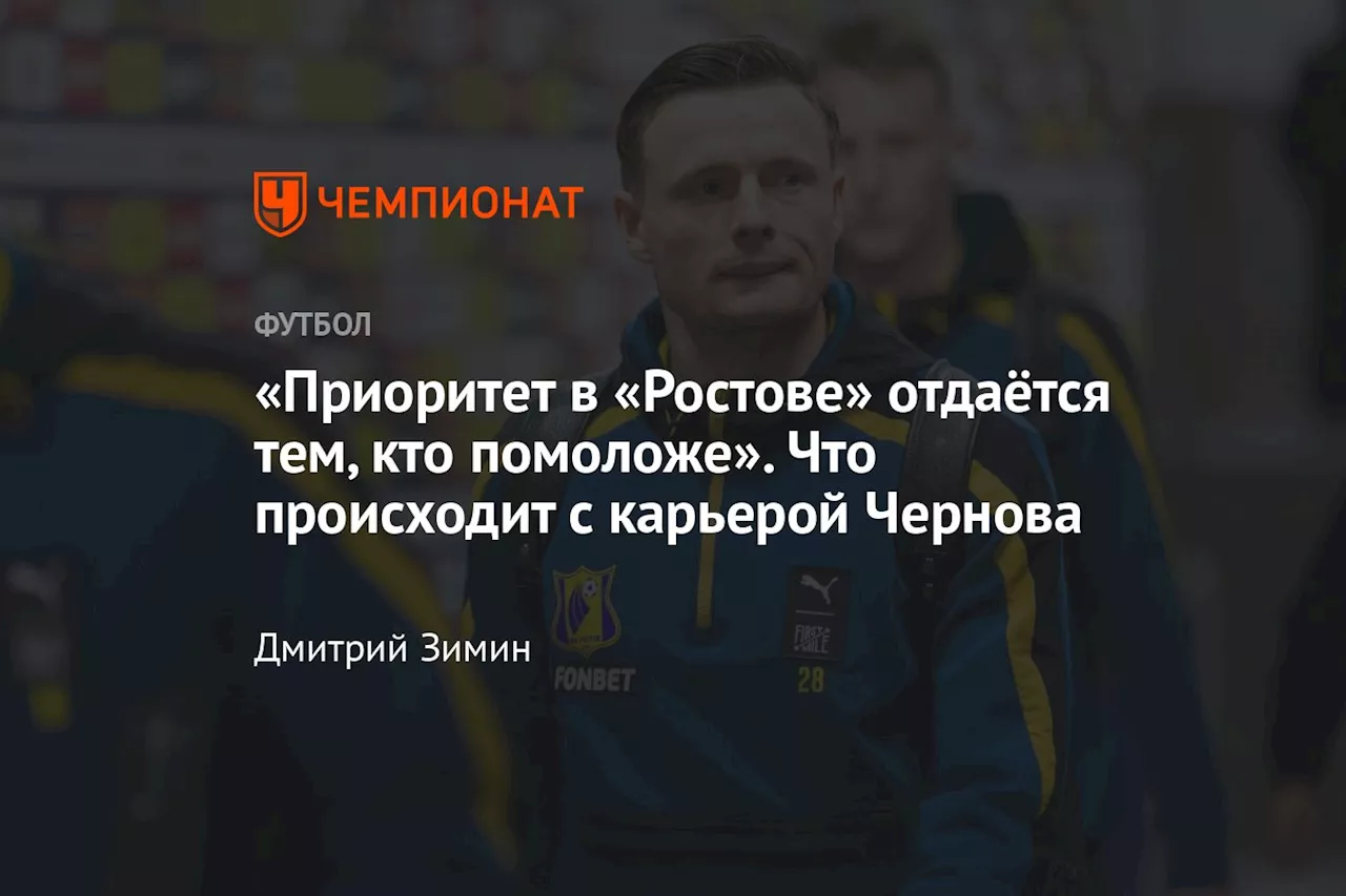 «Приоритет в «Ростове» отдаётся тем, кто помоложе». Что происходит с карьерой Чернова