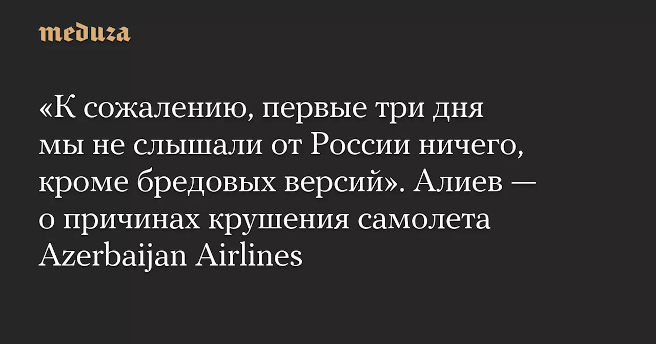 «К сожалению, первые три дня мы не слышали от России ничего, кроме бредовых версий». Алиев — о причинах крушения самолета Azerbaijan Airlines