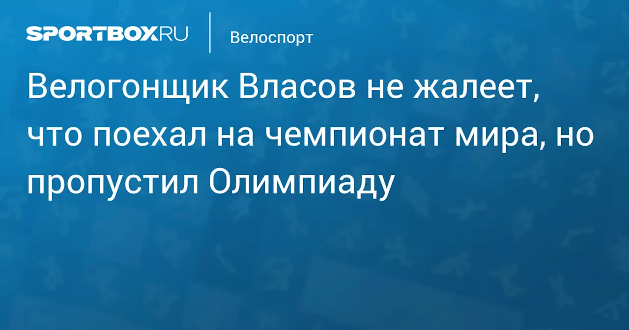 Александр Власов не жалеет о пропуске Олимпиады в Париже