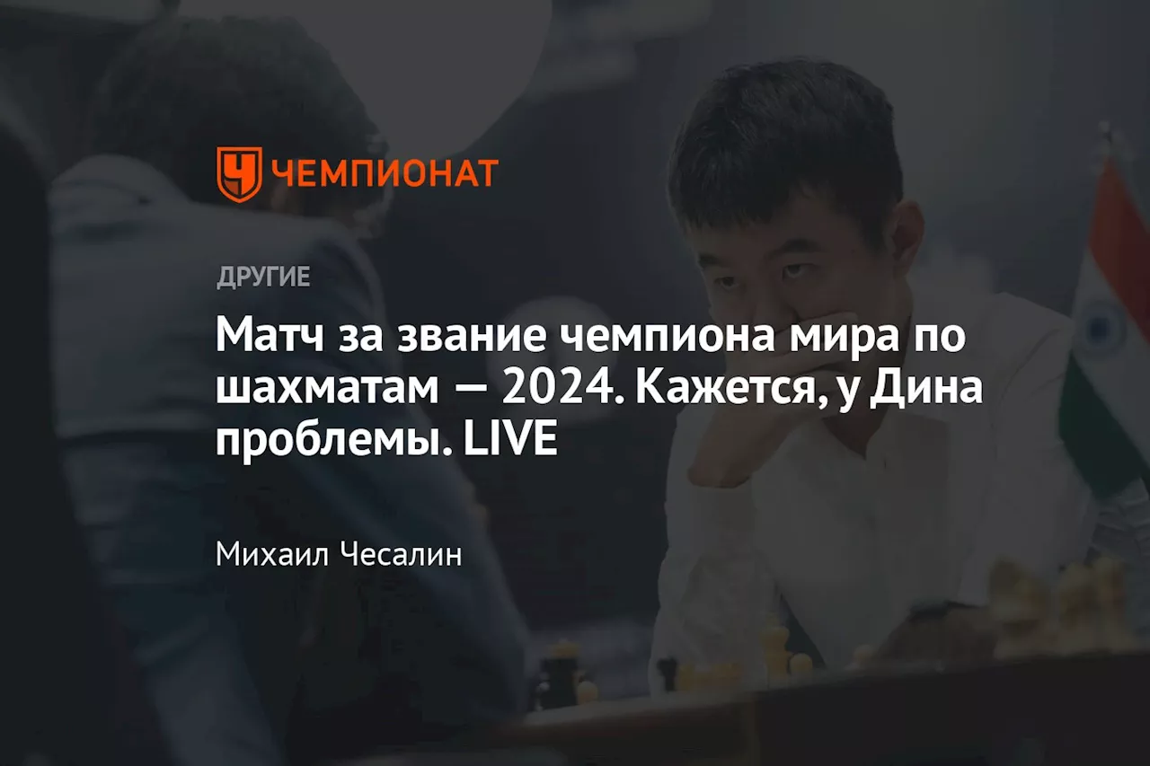 Матч за звание чемпиона мира по шахматам — 2024. Кажется, у Дина проблемы. LIVE