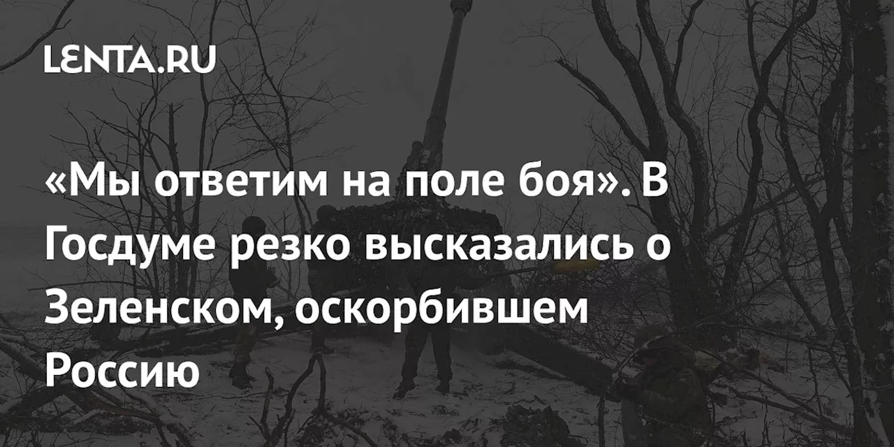 «Мы ответим на поле боя». В Госдуме резко высказались о Зеленском, оскорбившем Россию