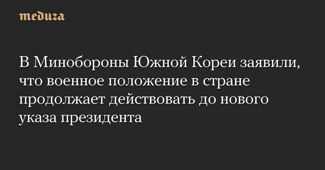 В Минобороны Южной Кореи заявили, что военное положение в стране продолжает действовать до нового указа президента