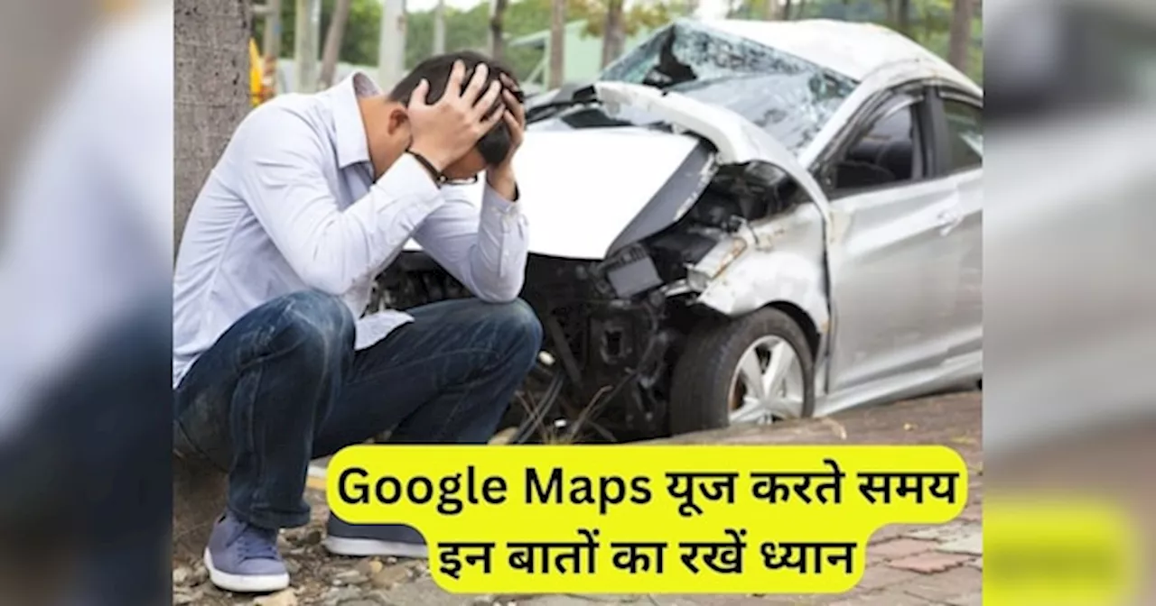 10 दिनों में Google Maps से हुए 2 एक्सीडेंट, हादसों से बचने के लिए इन बातों का रखें ध्यान