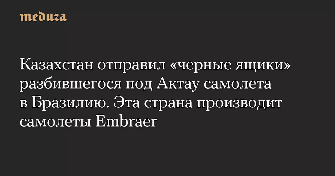 Казахстан отправил бортовые самописцы разбившегося под Актау Embraer 190 в Бразилию