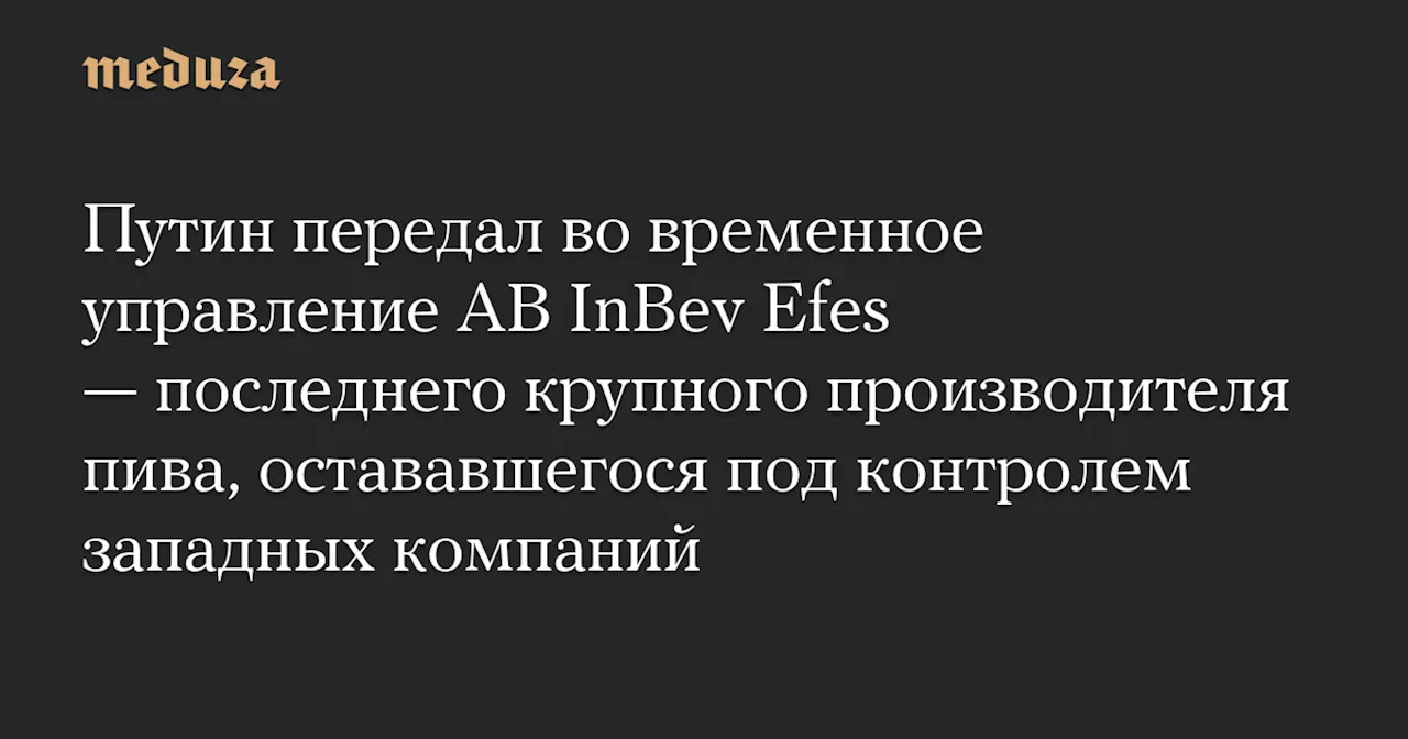 России передали управление последним крупным пивоваренным заводом под контролем западных компаний