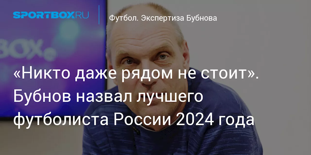 «Никто даже рядом не стоит». Бубнов назвал лучшего футболиста России 2024 года