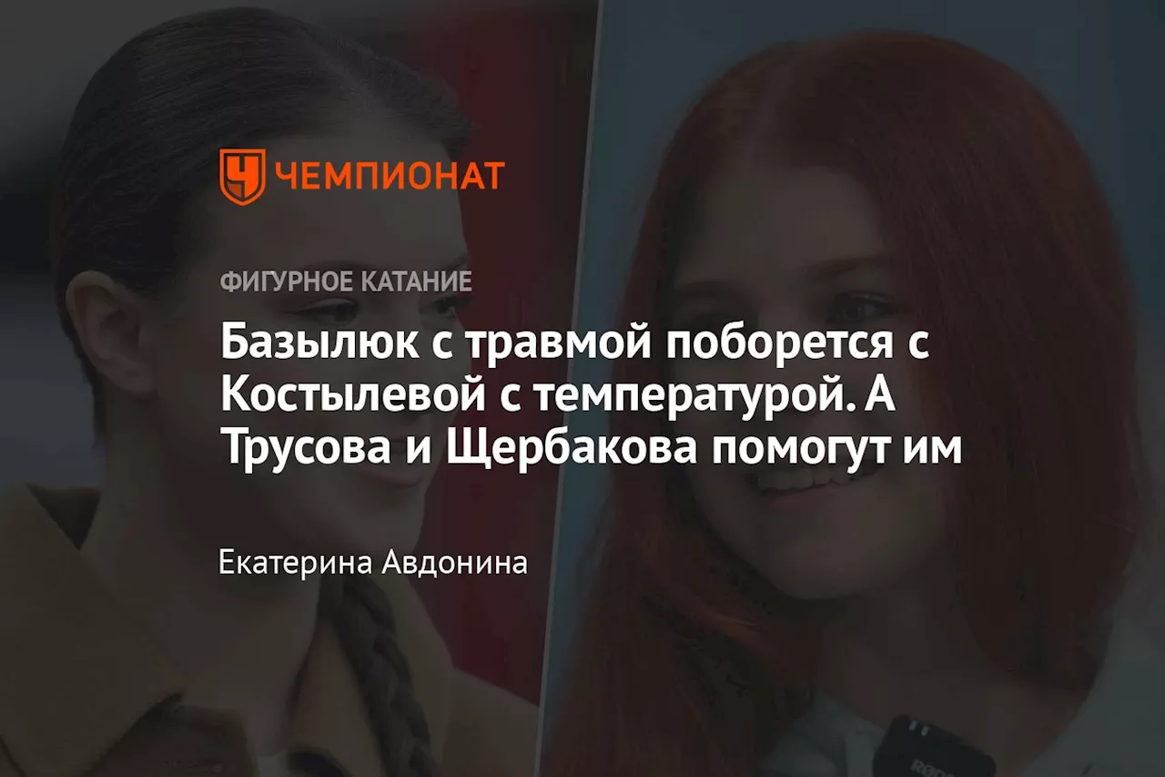 Базылюк с травмой поборется с Костылевой с температурой. А Трусова и Щербакова помогут им