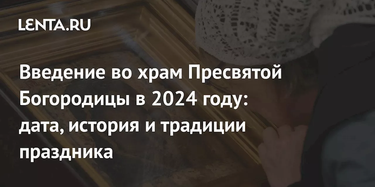 Введение во храм Пресвятой Богородицы в 2024 году: дата, история и традиции праздника