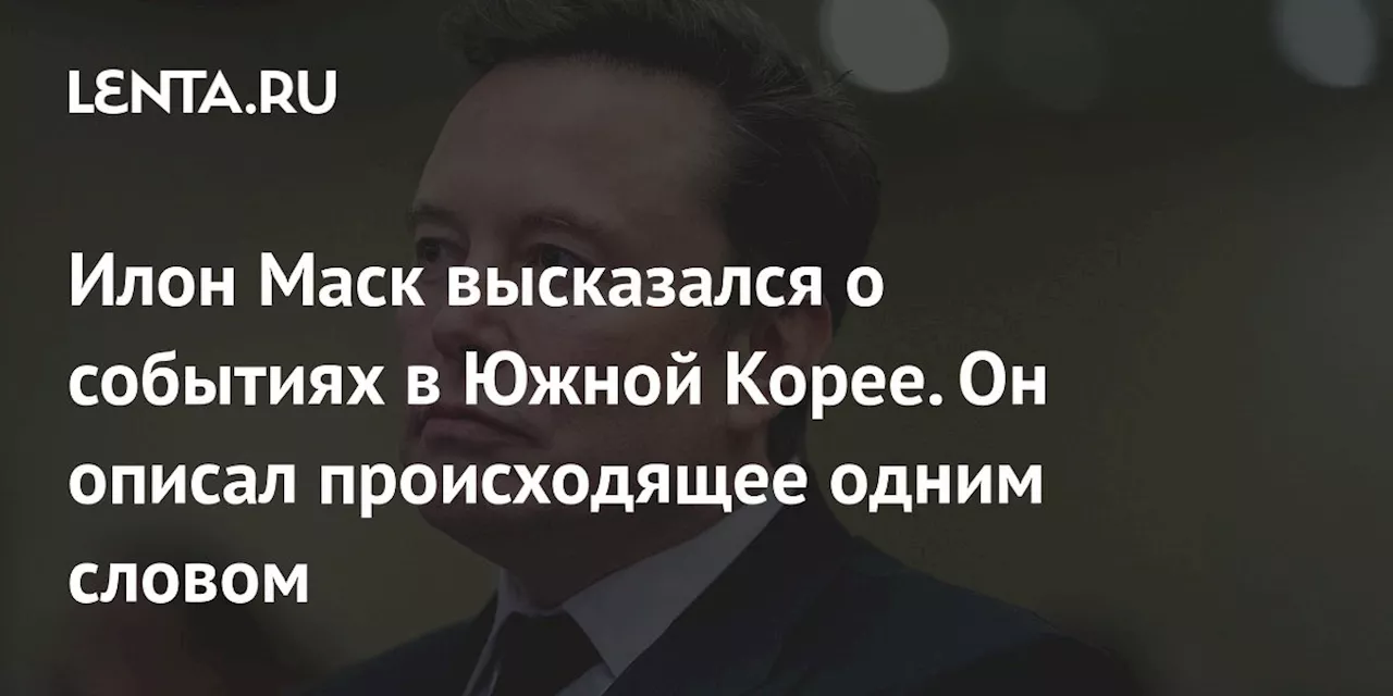 Илон Маск высказался о событиях в Южной Корее. Он описал происходящее одним словом