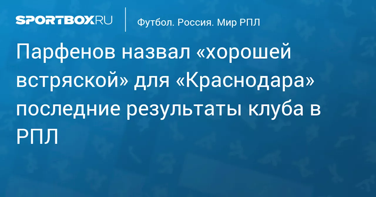 Парфенов назвал «хорошей встряской» для «Краснодара» последние результаты клуба в РПЛ