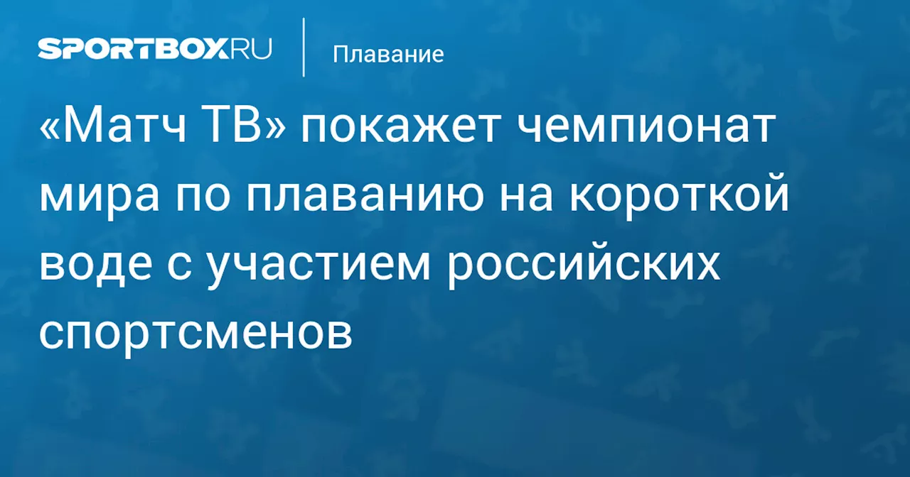 «Матч ТВ» покажет чемпионат мира по плаванию на короткой воде с участием российских спортсменов