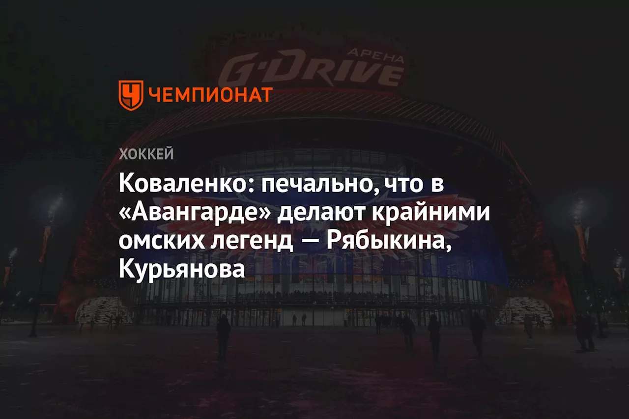 Коваленко: печально, что в «Авангарде» делают крайними омских легенд — Рябыкина, Курьянова