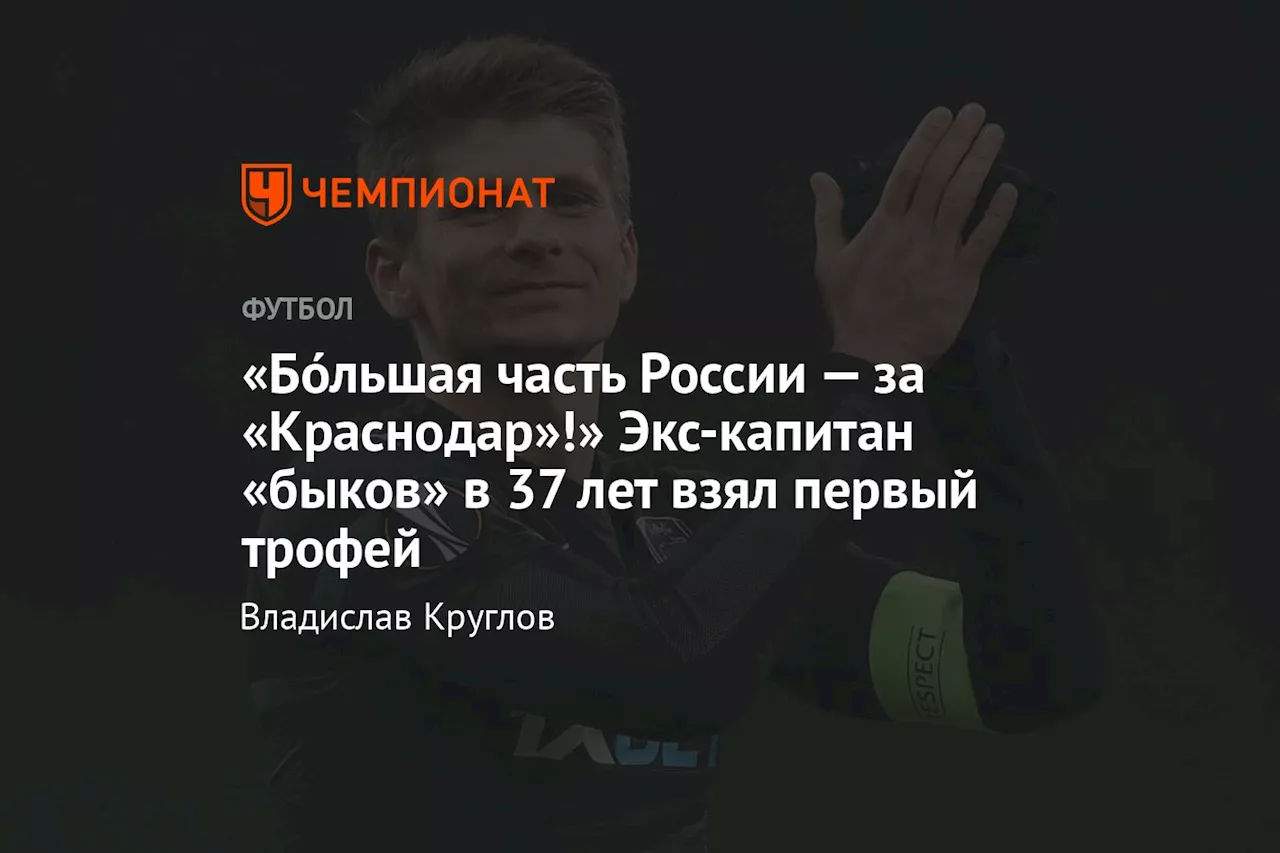 «Бо́льшая часть России — за «Краснодар»!» Экс-капитан «быков» в 37 лет взял первый трофей