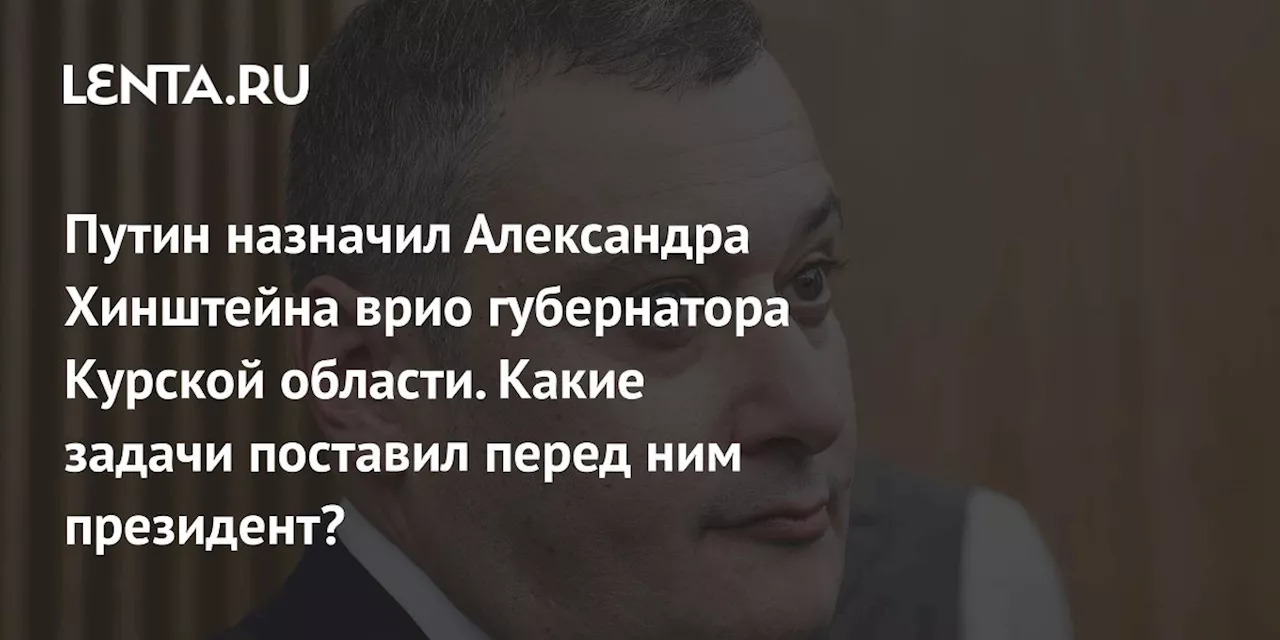 Путин назначил Александра Хинштейна врио губернатора Курской области. Какие задачи поставил перед ним президент?